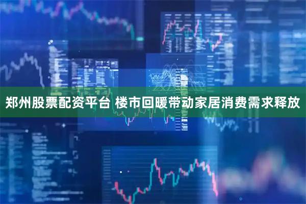 郑州股票配资平台 楼市回暖带动家居消费需求释放