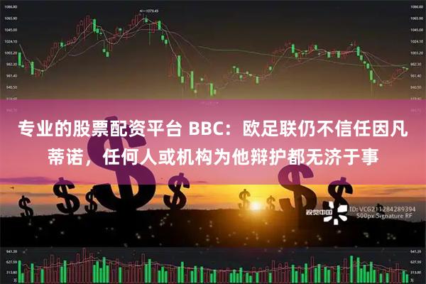 专业的股票配资平台 BBC：欧足联仍不信任因凡蒂诺，任何人或机构为他辩护都无济于事