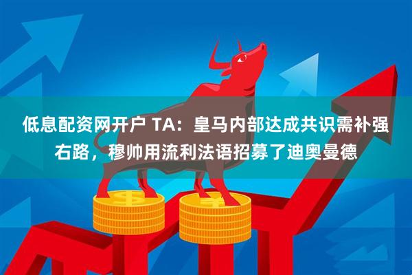 低息配资网开户 TA：皇马内部达成共识需补强右路，穆帅用流利法语招募了迪奥曼德